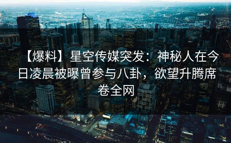 【爆料】星空传媒突发：神秘人在今日凌晨被曝曾参与八卦，欲望升腾席卷全网