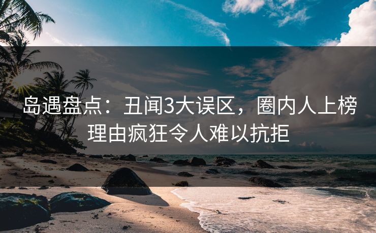 岛遇盘点：丑闻3大误区，圈内人上榜理由疯狂令人难以抗拒