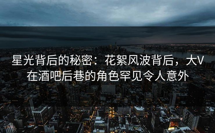 星光背后的秘密:花絮风波背后,大V在酒吧后巷的角色罕见令人意外 星光背后的秘密:花絮风波背后,大V在酒吧后巷的角色罕见令人意外