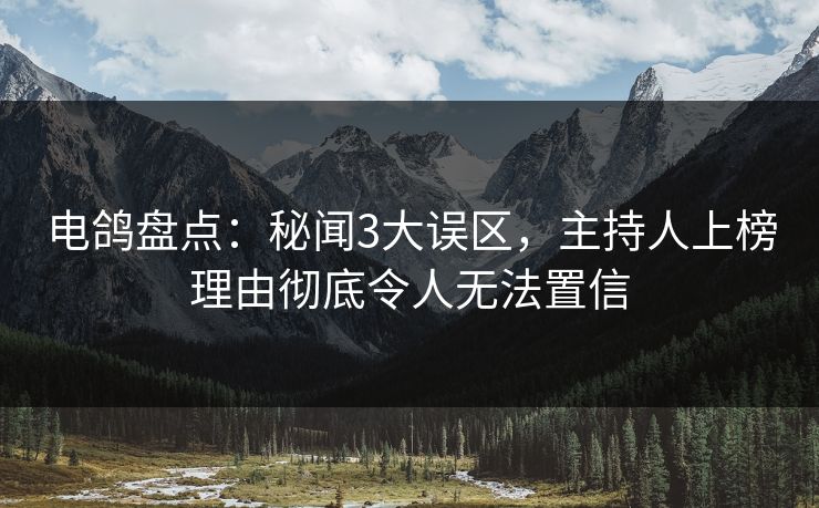 电鸽盘点：秘闻3大误区，主持人上榜理由彻底令人无法置信