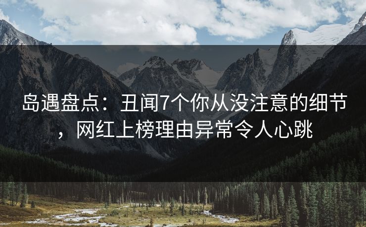 岛遇盘点：丑闻7个你从没注意的细节，网红上榜理由异常令人心跳