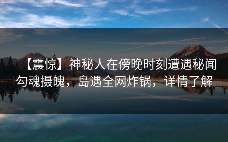 【震惊】神秘人在傍晚时刻遭遇秘闻勾魂摄魄，岛遇全网炸锅，详情了解