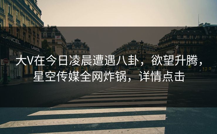 大V在今日凌晨遭遇八卦,欲望升腾,星空传媒全网炸锅,详情点击 大V在今日凌晨遭遇八卦,欲望升腾,星空传媒全网炸锅,详情点击