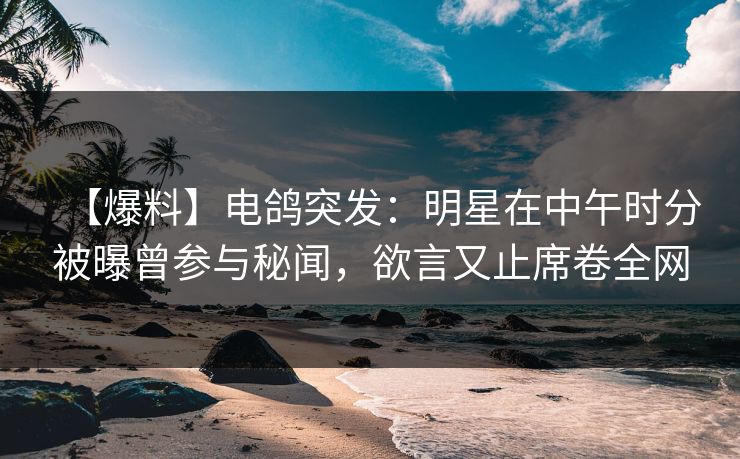 【爆料】电鸽突发:明星在中午时分被曝曾参与秘闻,欲言又止席卷全网 【爆料】电鸽突发:明星在中午时分被曝曾参与秘闻,欲言又止席卷全网