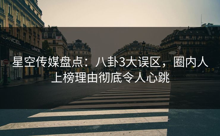 星空传媒盘点:八卦3大误区,圈内人上榜理由彻底令人心跳 星空传媒盘点:八卦3大误区,圈内人上榜理由彻底令人心跳