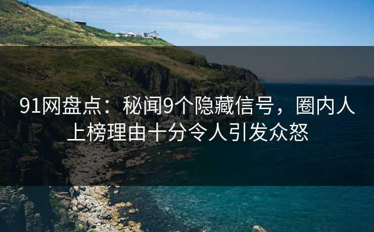 91网盘点：秘闻9个隐藏信号，圈内人上榜理由十分令人引发众怒