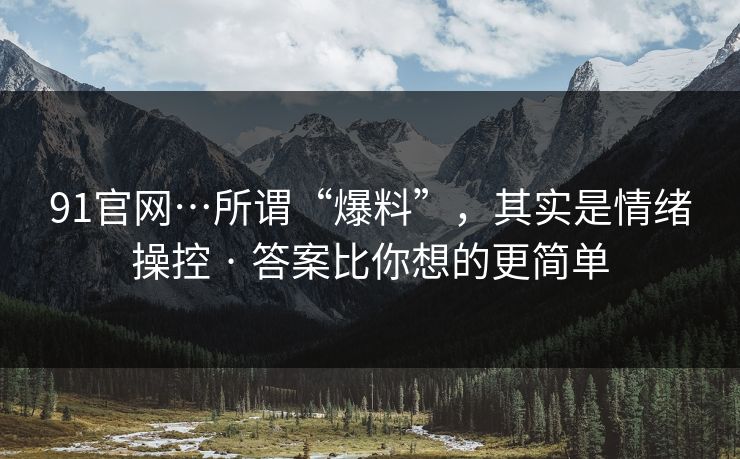 91官网…所谓“爆料”,其实是情绪操控 · 答案比你想的更简单 91官网…所谓“爆料”,其实是情绪操控 · 答案比你想的更简单