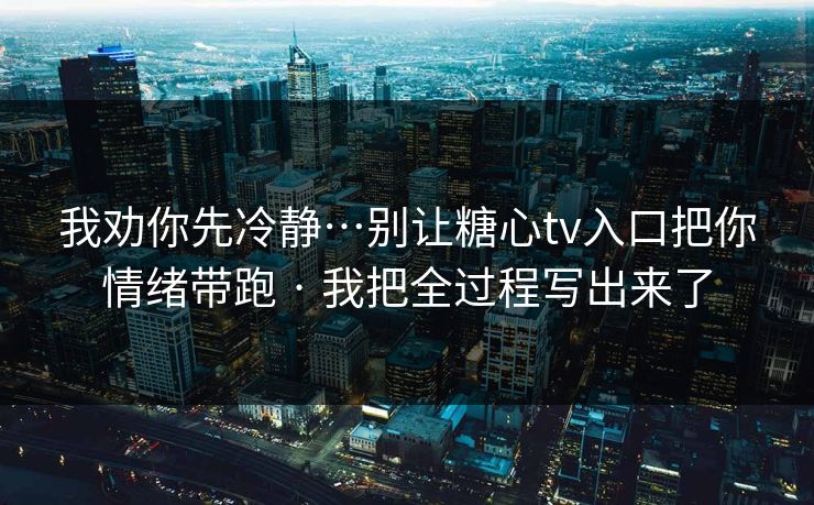 我劝你先冷静…别让糖心tv入口把你情绪带跑 · 我把全过程写出来了 我劝你先冷静…别让糖心tv入口把你情绪带跑 · 我把全过程写出来了