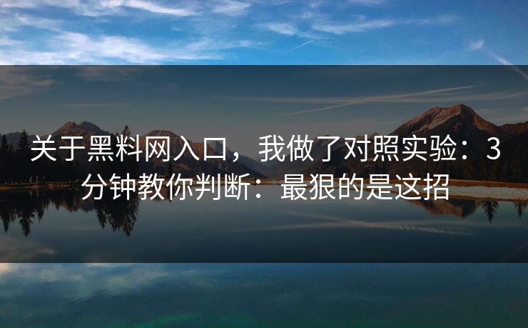关于黑料网入口,我做了对照实验:3分钟教你判断:最狠的是这招 关于黑料网入口,我做了对照实验:3分钟教你判断:最狠的是这招