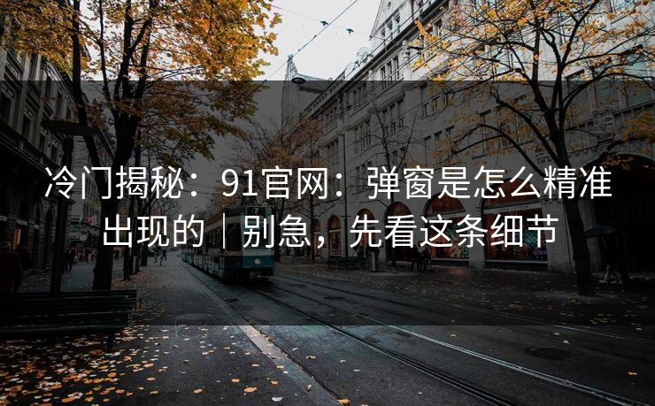 冷门揭秘:91官网:弹窗是怎么精准出现的|别急,先看这条细节 冷门揭秘:91官网:弹窗是怎么精准出现的|别急,先看这条细节