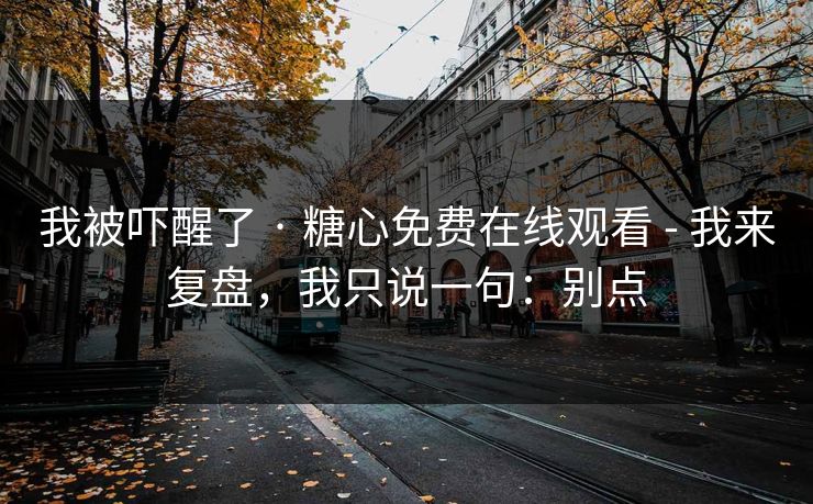 我被吓醒了 · 糖心免费在线观看 - 我来复盘,我只说一句:别点 我被吓醒了 · 糖心免费在线观看 - 我来复盘,我只说一句:别点