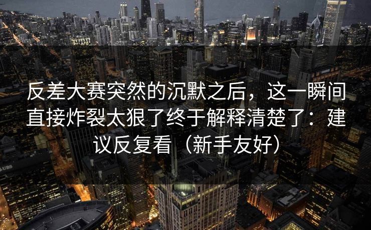 反差大赛突然的沉默之后，这一瞬间直接炸裂太狠了终于解释清楚了：建议反复看（新手友好）