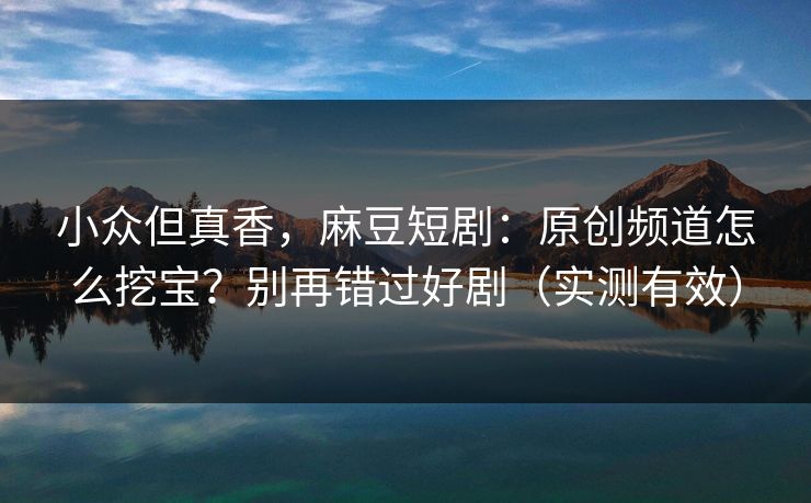 小众但真香，麻豆短剧：原创频道怎么挖宝？别再错过好剧（实测有效）