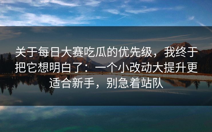 关于每日大赛吃瓜的优先级，我终于把它想明白了：一个小改动大提升更适合新手，别急着站队