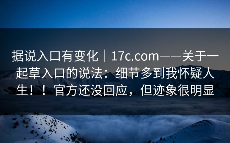 据说入口有变化｜17c.com——关于一起草入口的说法：细节多到我怀疑人生！！官方还没回应，但迹象很明显