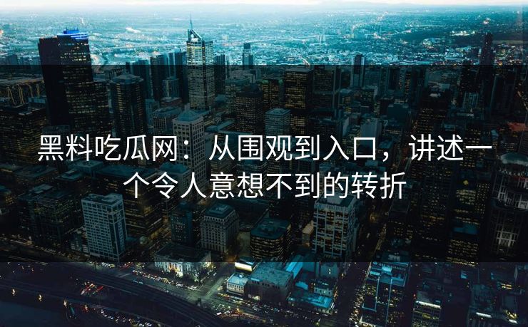 黑料吃瓜网：从围观到入口，讲述一个令人意想不到的转折