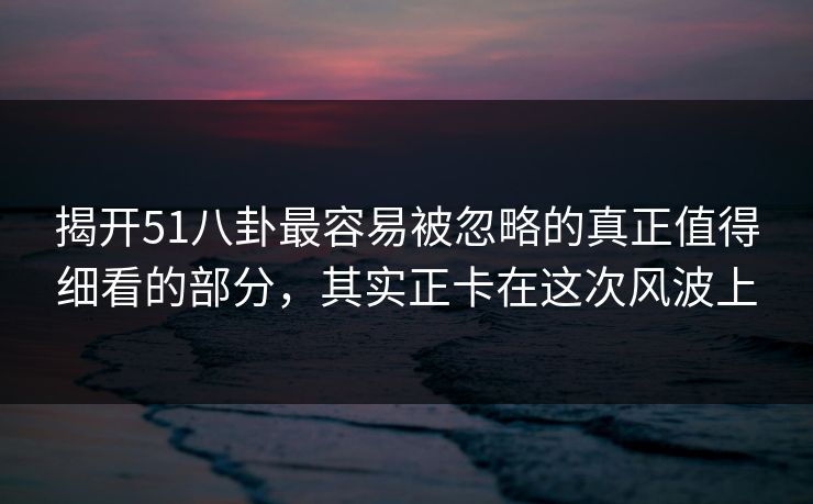 揭开51八卦最容易被忽略的真正值得细看的部分，其实正卡在这次风波上