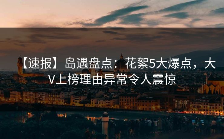 【速报】岛遇盘点：花絮5大爆点，大V上榜理由异常令人震惊