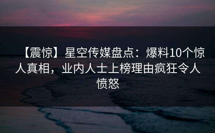【震惊】星空传媒盘点：爆料10个惊人真相，业内人士上榜理由疯狂令人愤怒