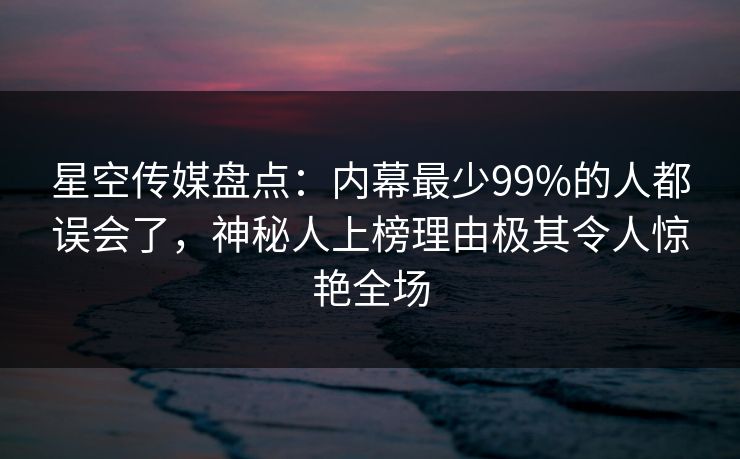 星空传媒盘点:内幕最少99%的人都误会了,神秘人上榜理由极其令人惊艳全场 星空传媒盘点:内幕最少99%的人都误会了,神秘人上榜理由极其令人惊艳全场