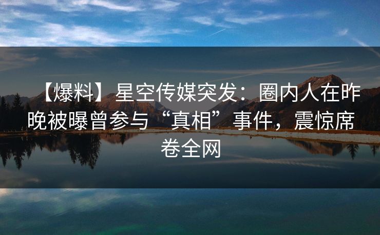 【爆料】星空传媒突发:圈内人在昨晚被曝曾参与“真相”事件,震惊席卷全网 【爆料】星空传媒突发:圈内人在昨晚被曝曾参与“真相”事件,震惊席卷全网
