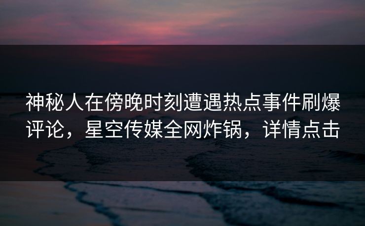 神秘人在傍晚时刻遭遇热点事件刷爆评论,星空传媒全网炸锅,详情点击 神秘人在傍晚时刻遭遇热点事件刷爆评论,星空传媒全网炸锅,详情点击