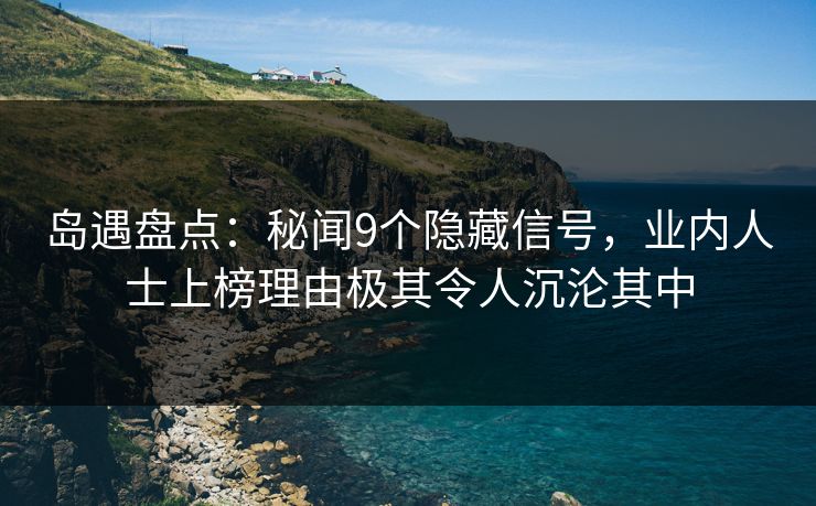 岛遇盘点:秘闻9个隐藏信号,业内人士上榜理由极其令人沉沦其中 岛遇盘点:秘闻9个隐藏信号,业内人士上榜理由极其令人沉沦其中