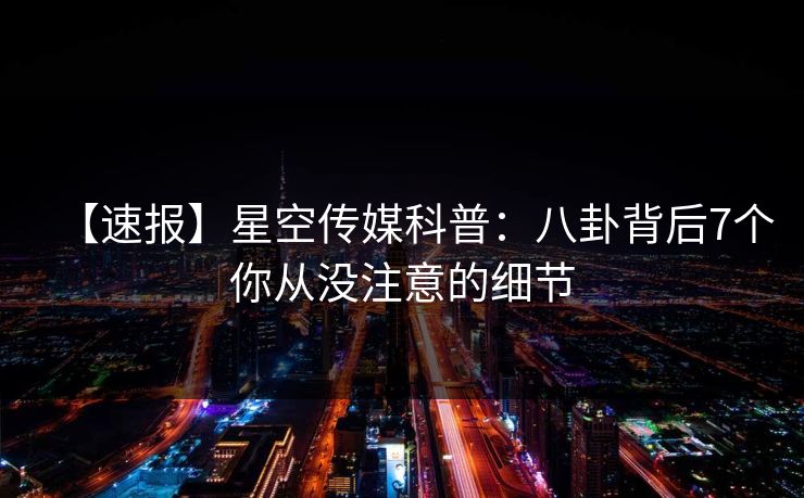 【速报】星空传媒科普：八卦背后7个你从没注意的细节