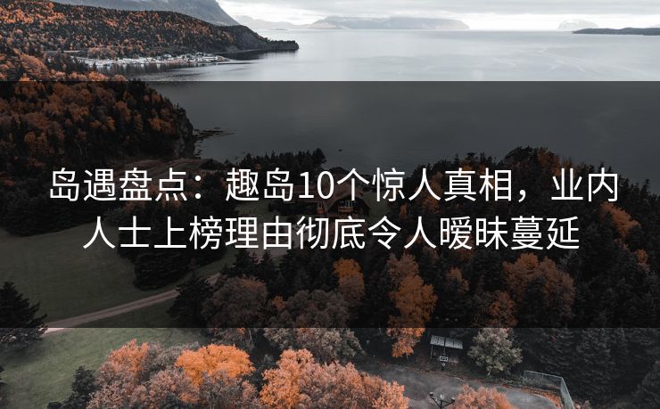 岛遇盘点：趣岛10个惊人真相，业内人士上榜理由彻底令人暧昧蔓延