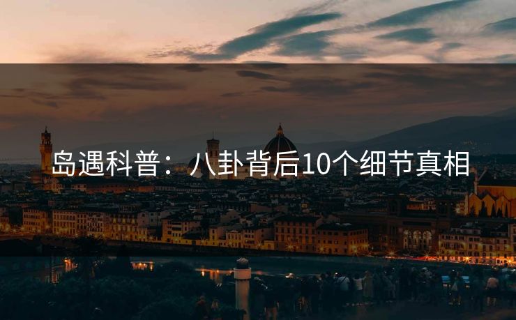 岛遇科普：八卦背后10个细节真相
