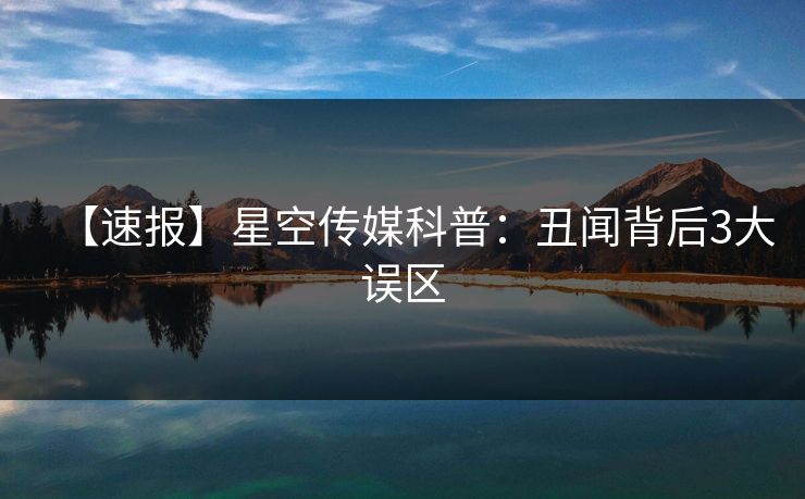 【速报】星空传媒科普：丑闻背后3大误区