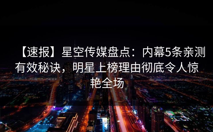 【速报】星空传媒盘点：内幕5条亲测有效秘诀，明星上榜理由彻底令人惊艳全场