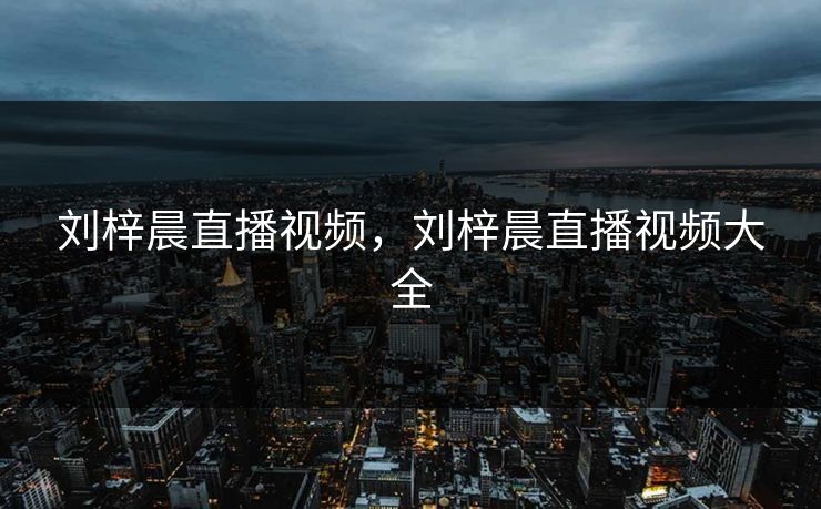 刘梓晨直播视频，刘梓晨直播视频大全