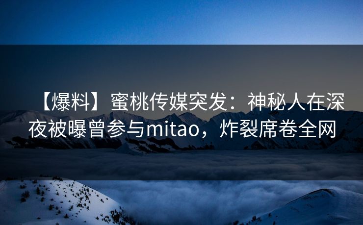 【爆料】蜜桃传媒突发：神秘人在深夜被曝曾参与mitao，炸裂席卷全网