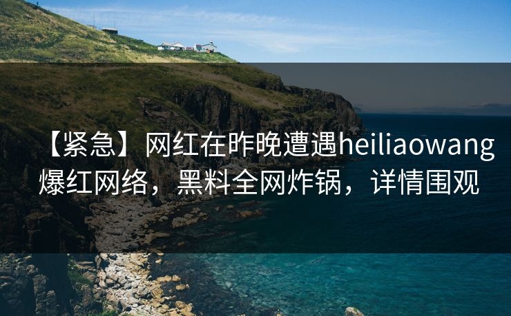 【紧急】网红在昨晚遭遇heiliaowang 爆红网络，黑料全网炸锅，详情围观