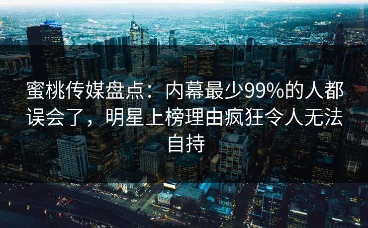 蜜桃传媒盘点：内幕最少99%的人都误会了，明星上榜理由疯狂令人无法自持