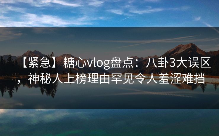 【紧急】糖心vlog盘点：八卦3大误区，神秘人上榜理由罕见令人羞涩难挡
