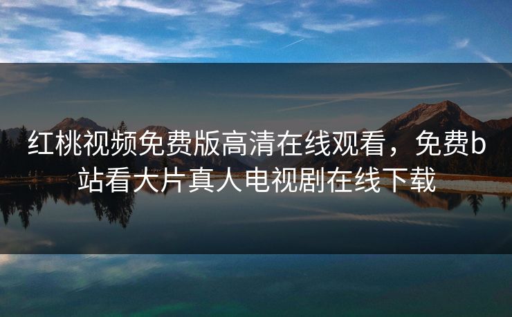 红桃视频免费版高清在线观看，免费b站看大片真人电视剧在线下载