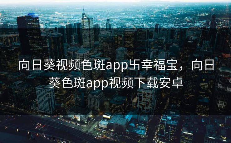向日葵视频色斑app卐幸福宝，向日葵色斑app视频下载安卓