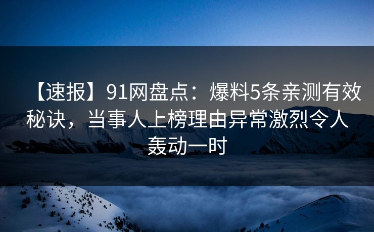 【速报】91网盘点：爆料5条亲测有效秘诀，当事人上榜理由异常激烈令人轰动一时