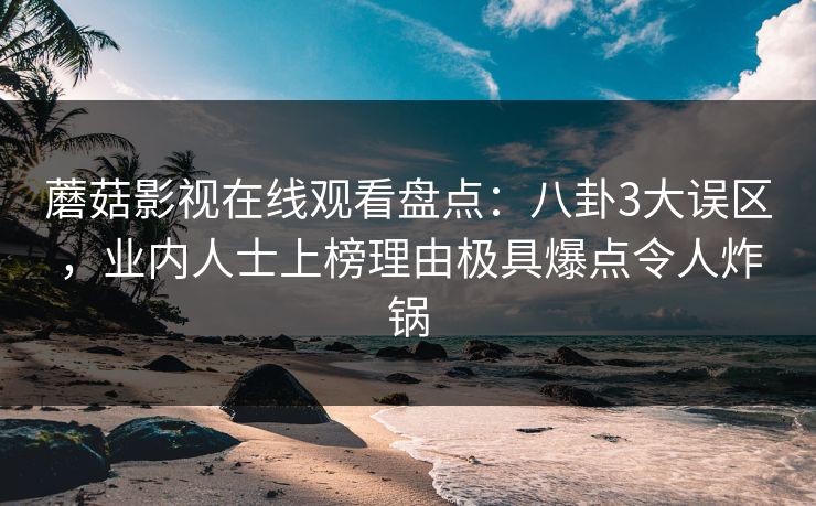 蘑菇影视在线观看盘点：八卦3大误区，业内人士上榜理由极具爆点令人炸锅