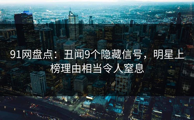 91网盘点：丑闻9个隐藏信号，明星上榜理由相当令人窒息