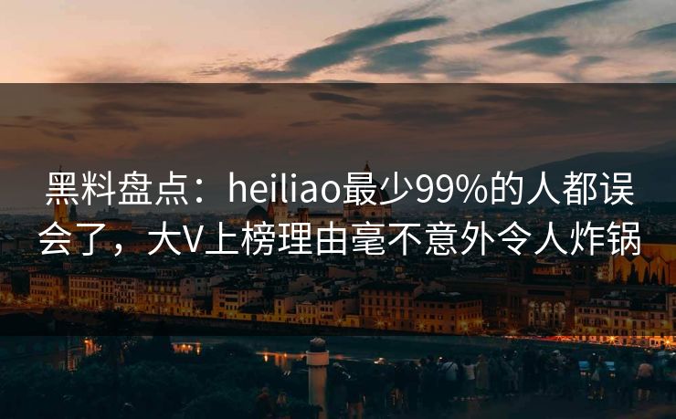 黑料盘点：heiliao最少99%的人都误会了，大V上榜理由毫不意外令人炸锅