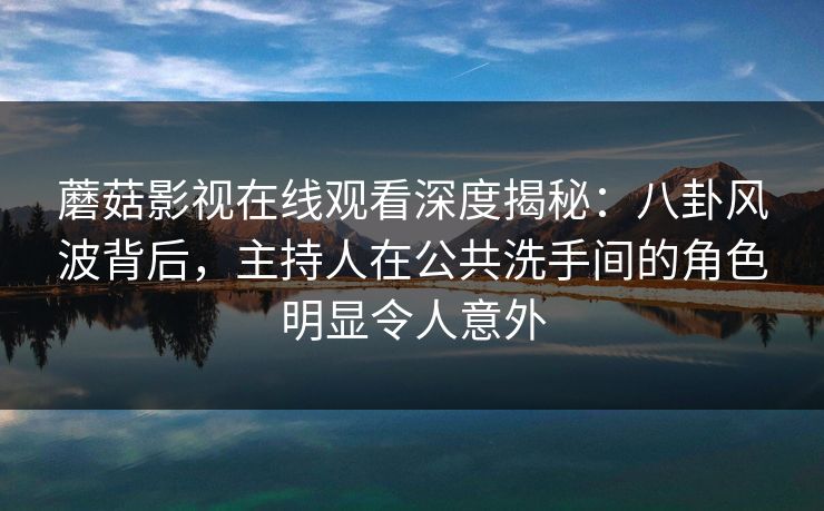 蘑菇影视在线观看深度揭秘：八卦风波背后，主持人在公共洗手间的角色明显令人意外