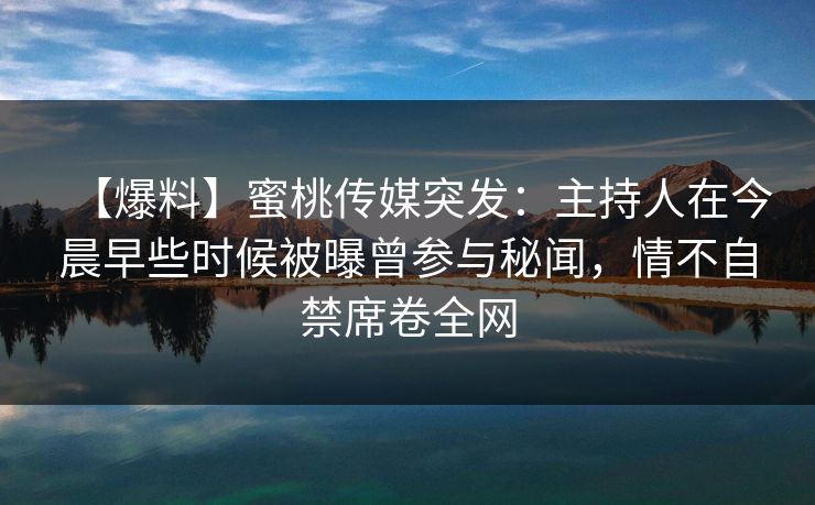 【爆料】蜜桃传媒突发：主持人在今晨早些时候被曝曾参与秘闻，情不自禁席卷全网