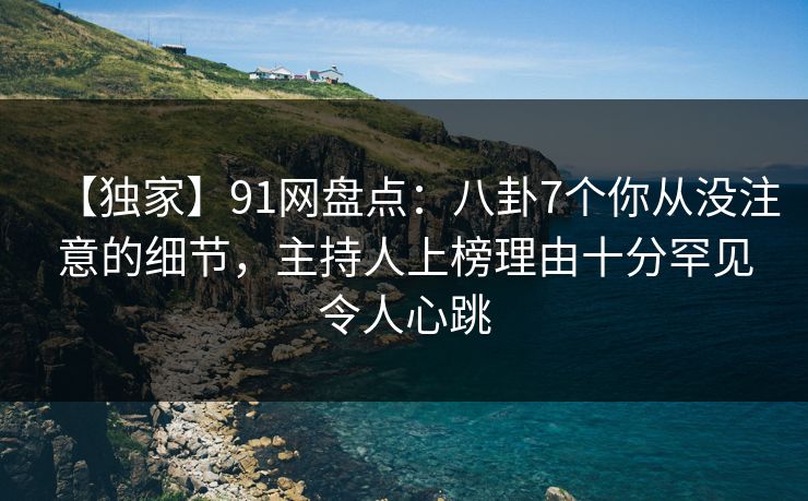 【独家】91网盘点：八卦7个你从没注意的细节，主持人上榜理由十分罕见令人心跳