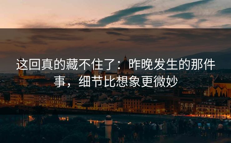 这回真的藏不住了：昨晚发生的那件事，细节比想象更微妙