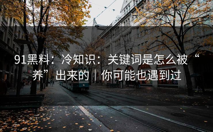91黑料：冷知识：关键词是怎么被“养”出来的｜你可能也遇到过