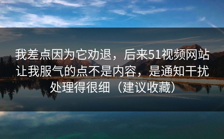 我差点因为它劝退，后来51视频网站让我服气的点不是内容，是通知干扰处理得很细（建议收藏）