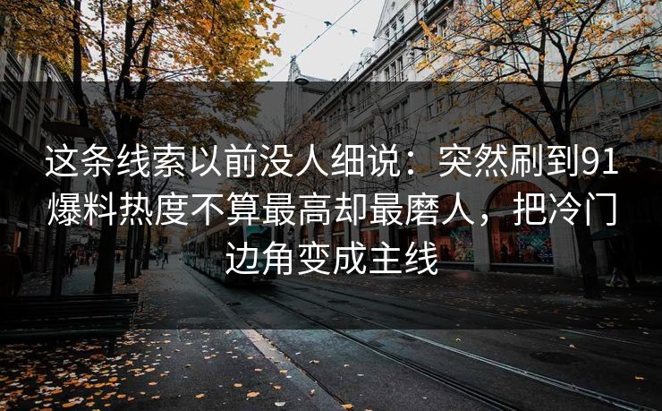 这条线索以前没人细说：突然刷到91爆料热度不算最高却最磨人，把冷门边角变成主线